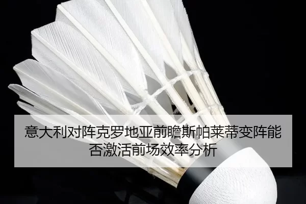 意大利对阵克罗地亚前瞻斯帕莱蒂变阵能否激活前场效率分析