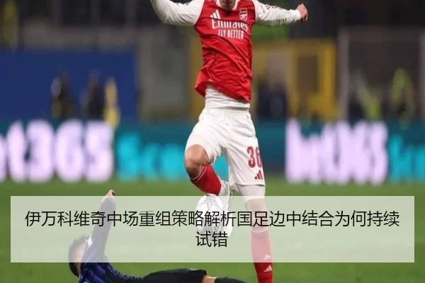 伊万科维奇中场重组策略解析国足边中结合为何持续试错